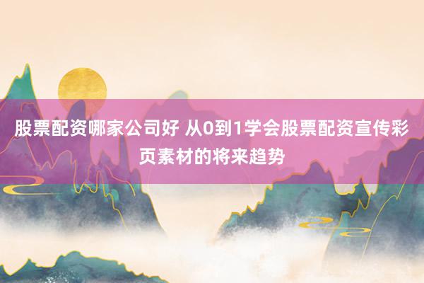 股票配资哪家公司好 从0到1学会股票配资宣传彩页素材的将来趋势