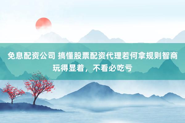 免息配资公司 搞懂股票配资代理若何拿规则智商玩得显着，不看必吃亏