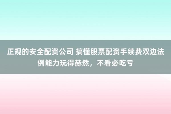 正规的安全配资公司 搞懂股票配资手续费双边法例能力玩得赫然,不看必吃亏