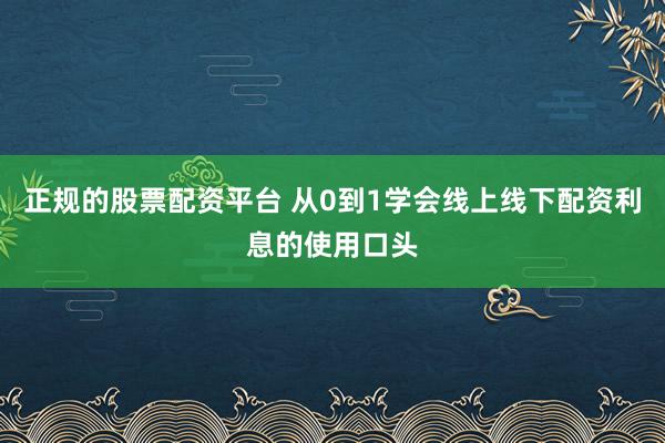 正规的股票配资平台 从0到1学会线上线下配资利息的使用口头