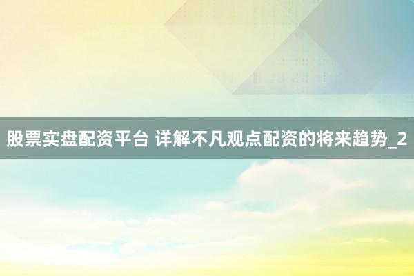 股票实盘配资平台 详解不凡观点配资的将来趋势_2