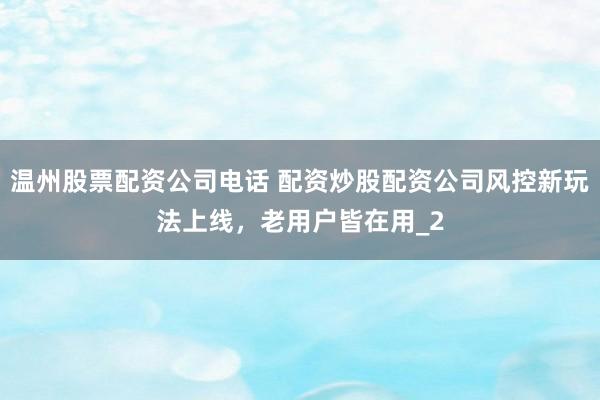 温州股票配资公司电话 配资炒股配资公司风控新玩法上线，老用户皆在用_2