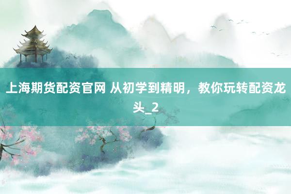 上海期货配资官网 从初学到精明，教你玩转配资龙头_2