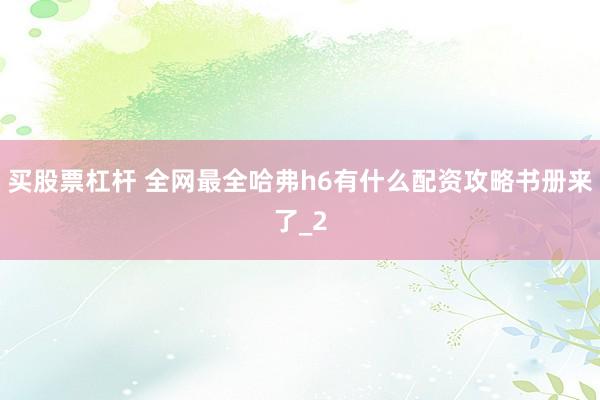 买股票杠杆 全网最全哈弗h6有什么配资攻略书册来了_2