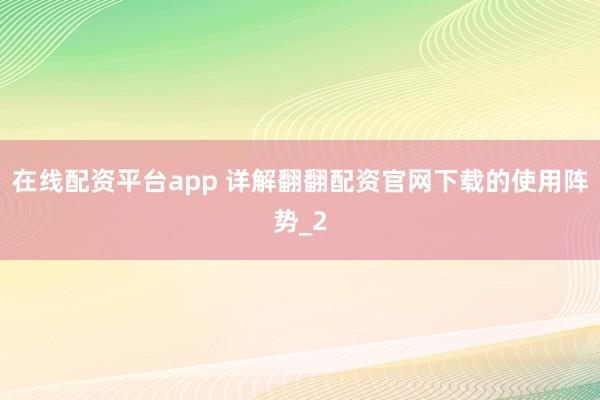 在线配资平台app 详解翻翻配资官网下载的使用阵势_2