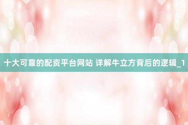 十大可靠的配资平台网站 详解牛立方背后的逻辑_1