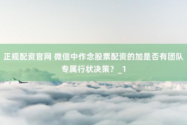 正规配资官网 微信中作念股票配资的加是否有团队专属行状决策?_1