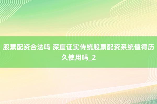 股票配资合法吗 深度证实传统股票配资系统值得历久使用吗_2