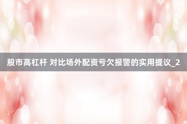 股市高杠杆 对比场外配资亏欠报警的实用提议_2