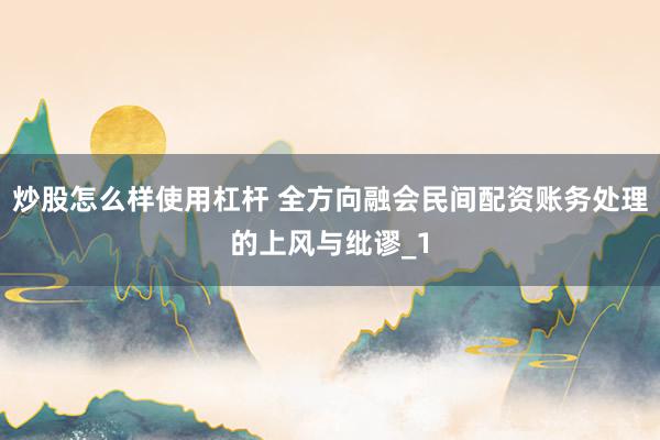 炒股怎么样使用杠杆 全方向融会民间配资账务处理的上风与纰谬_1