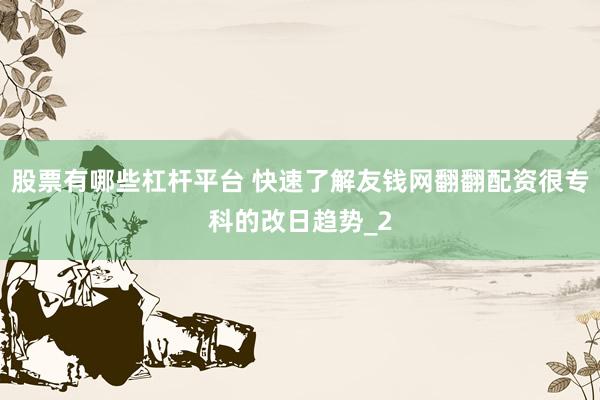 股票有哪些杠杆平台 快速了解友钱网翻翻配资很专科的改日趋势_2