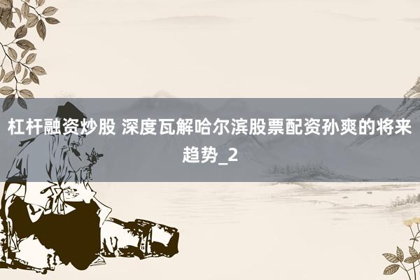 杠杆融资炒股 深度瓦解哈尔滨股票配资孙爽的将来趋势_2
