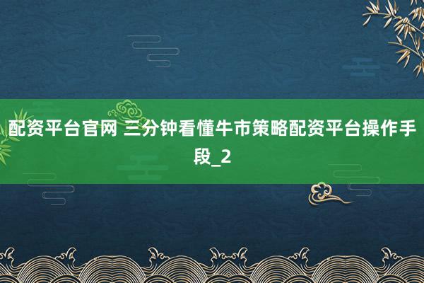 配资平台官网 三分钟看懂牛市策略配资平台操作手段_2