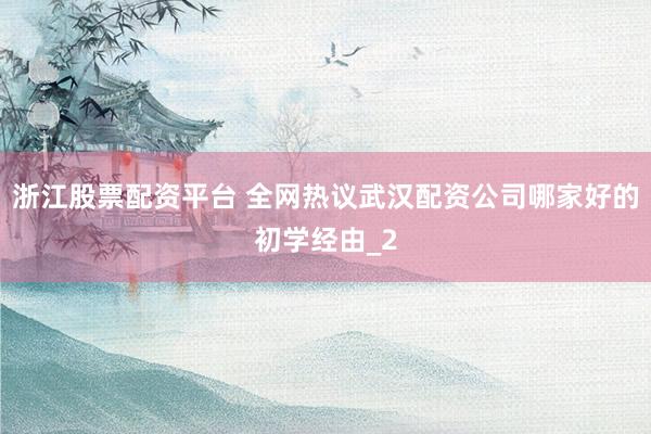 浙江股票配资平台 全网热议武汉配资公司哪家好的初学经由_2
