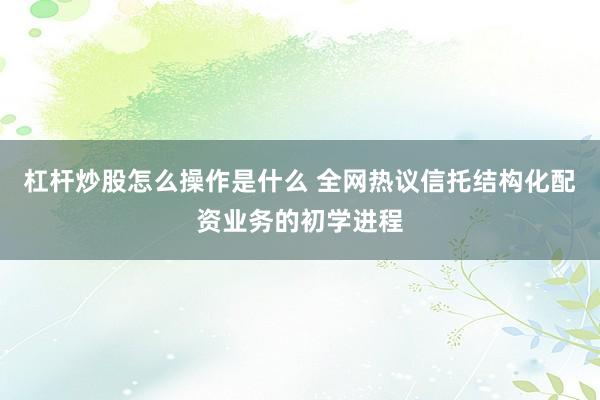 杠杆炒股怎么操作是什么 全网热议信托结构化配资业务的初学进程