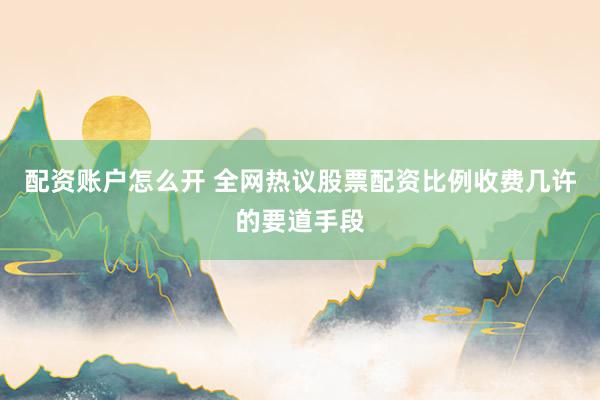 配资账户怎么开 全网热议股票配资比例收费几许的要道手段